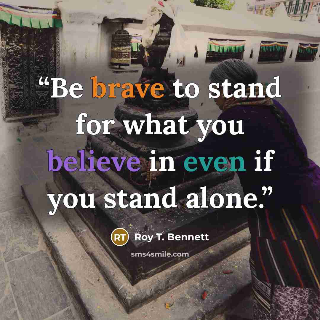 “Be brave to stand for what you believe in even if you stand alone.” quote by Roy T. Bennett