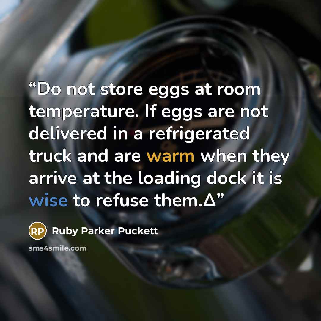 “Do not store eggs at room temperature. If eggs are not delivered in a refrigerated truck and are warm when they arrive at the loading dock it is wise to refuse them.Δ” quote by Ruby Parker Puckett
