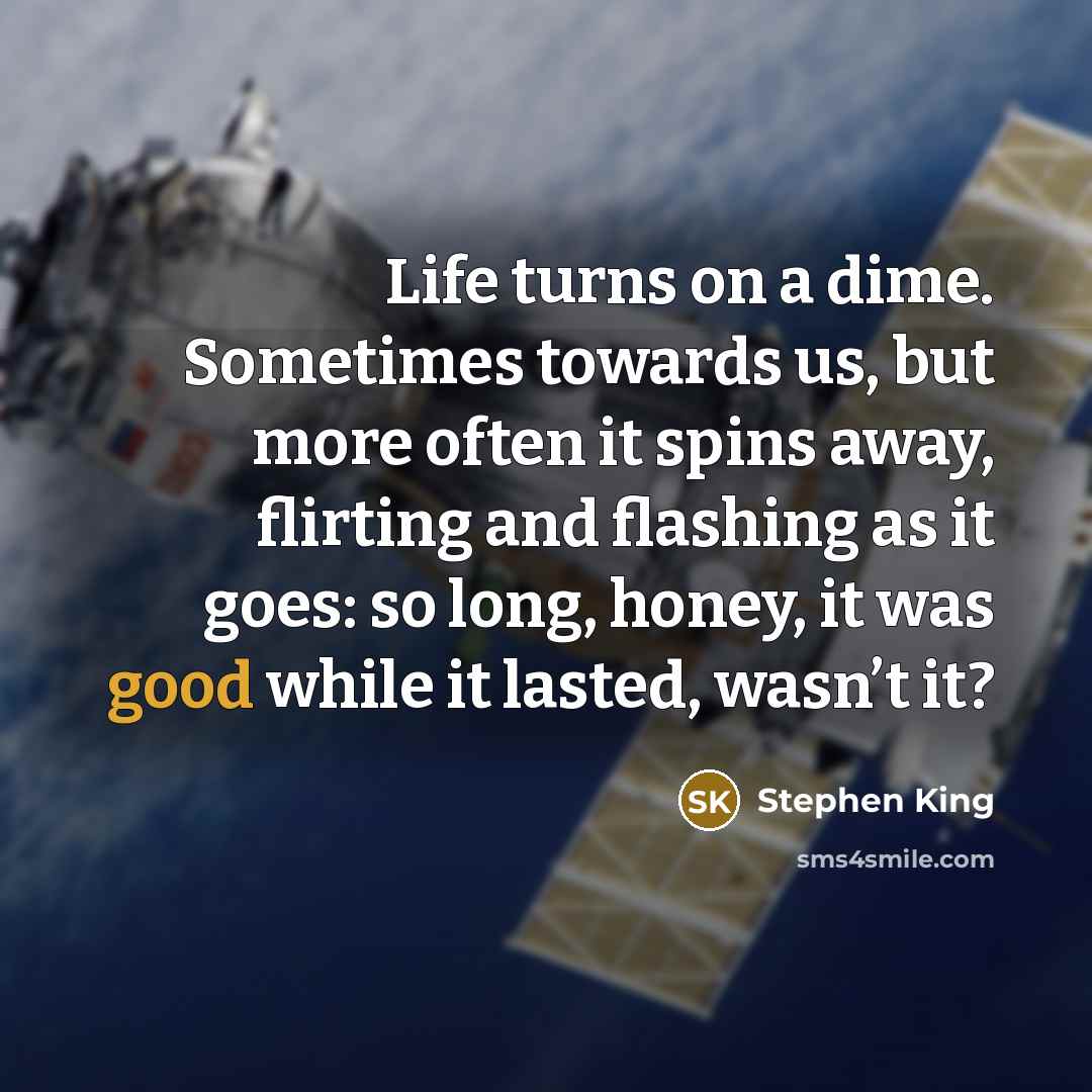 “Life turns on a dime. Sometimes towards us, but more often it spins away, flirting and flashing as it goes: so long, honey, it was good while it lasted, wasn’t it?” quote by Stephen King