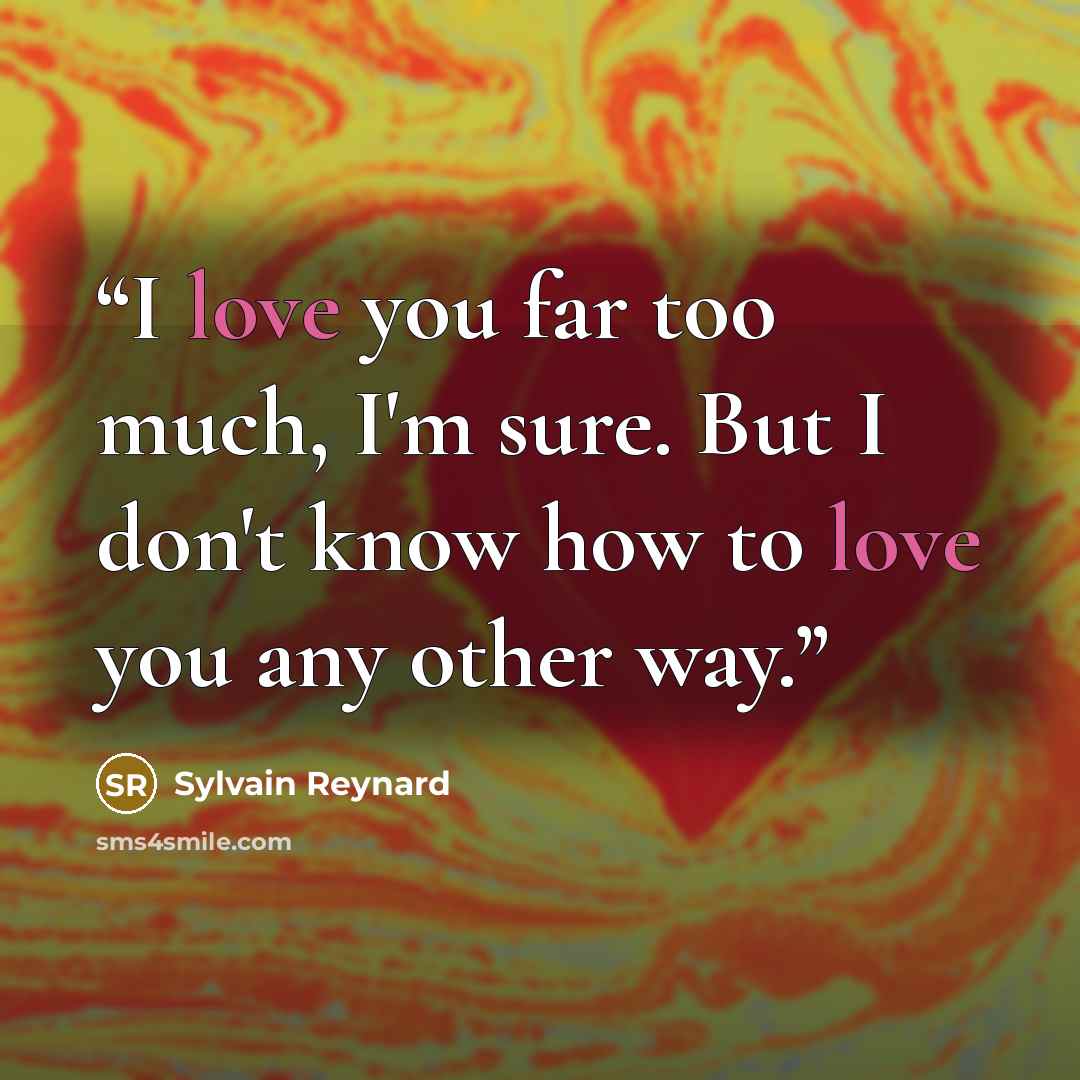 “I love you far too much, I'm sure. But I don't know how to love you any other way.” quote by Sylvain Reynard