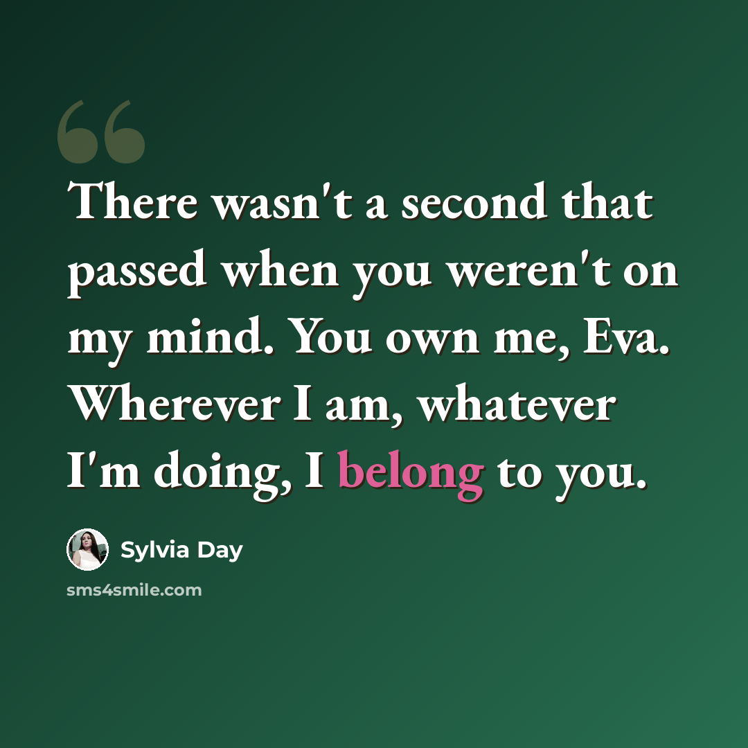 “There wasn't a second that passed when you weren't on my mind. You own me, Eva. Wherever I am, whatever I'm doing, I belong to you.” quote by Sylvia Day