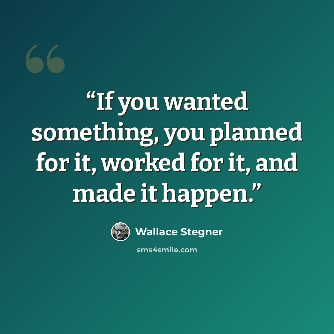 “If you wanted something, you planned for it, worked for it, and made it happen.” quote by Wallace Stegner