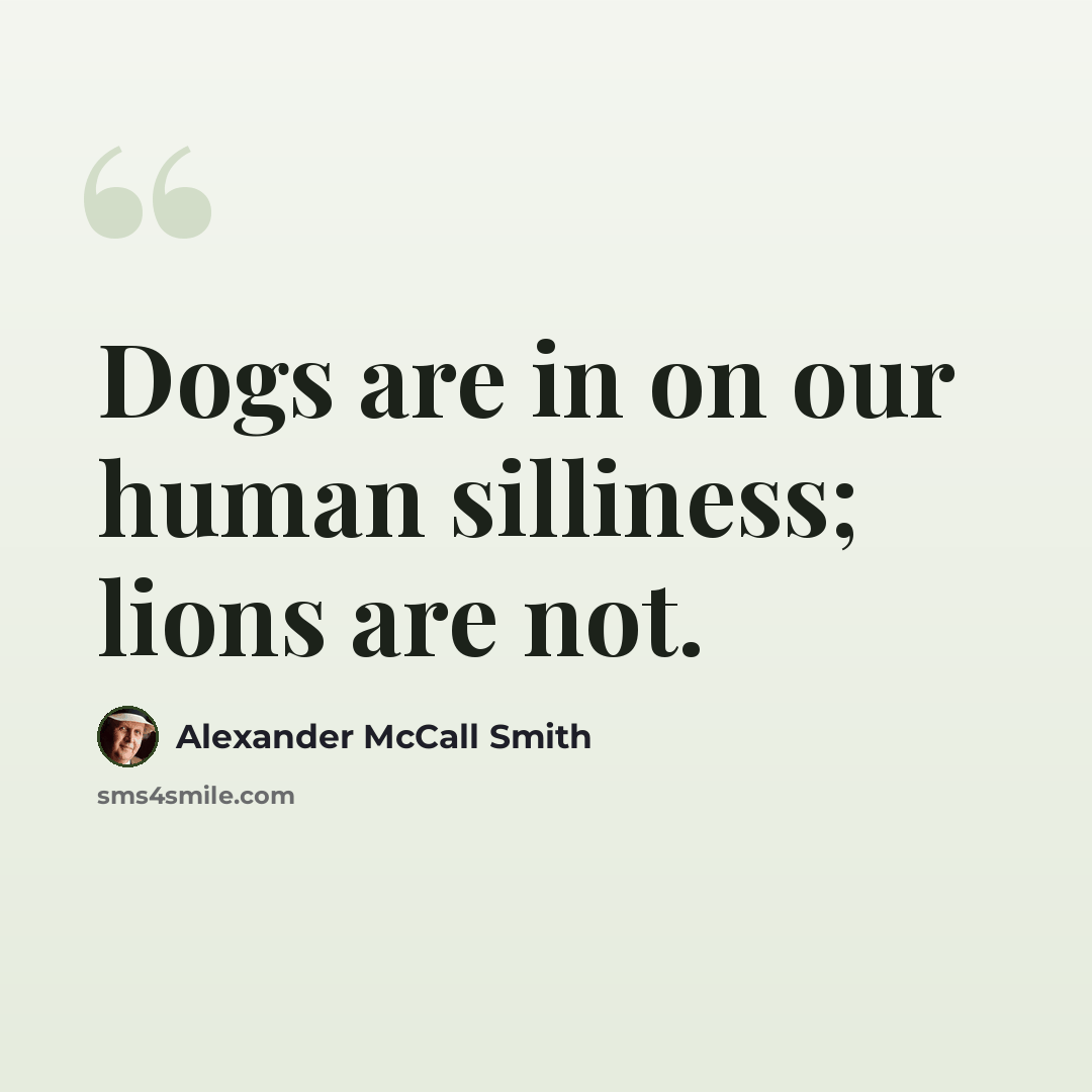 “Dogs are in on our human silliness; lions are not.” quote by Alexander McCall Smith