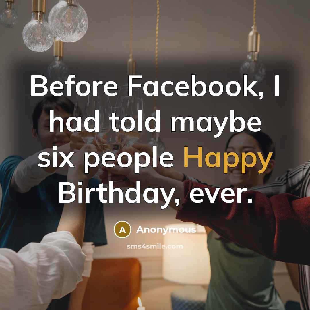 “Before Facebook, I had told maybe six people Happy Birthday, ever.” quote by Anonymous