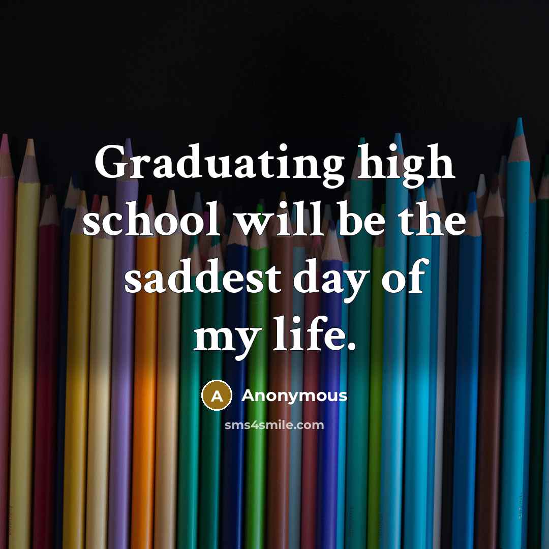 “Graduating high school will be the saddest day of my life.” quote by Anonymous