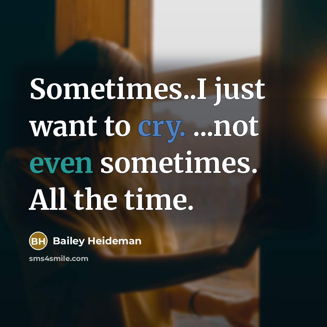 “Sometimes..I just want to cry. ...not even sometimes. All the time.” quote by Bailey Heideman