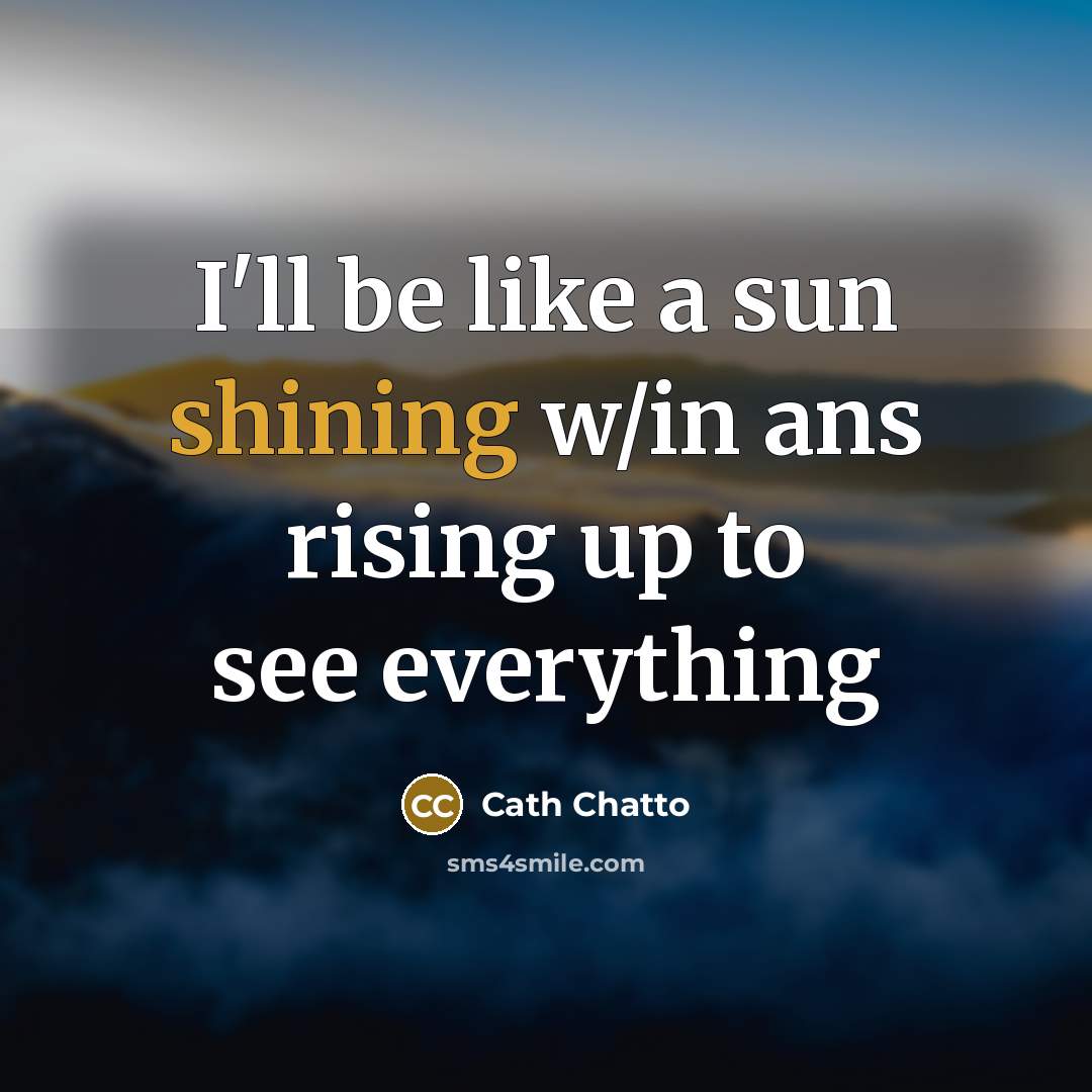 “I'll be like a sun shining w/in ans rising up to see everything” quote by Cath Chatto