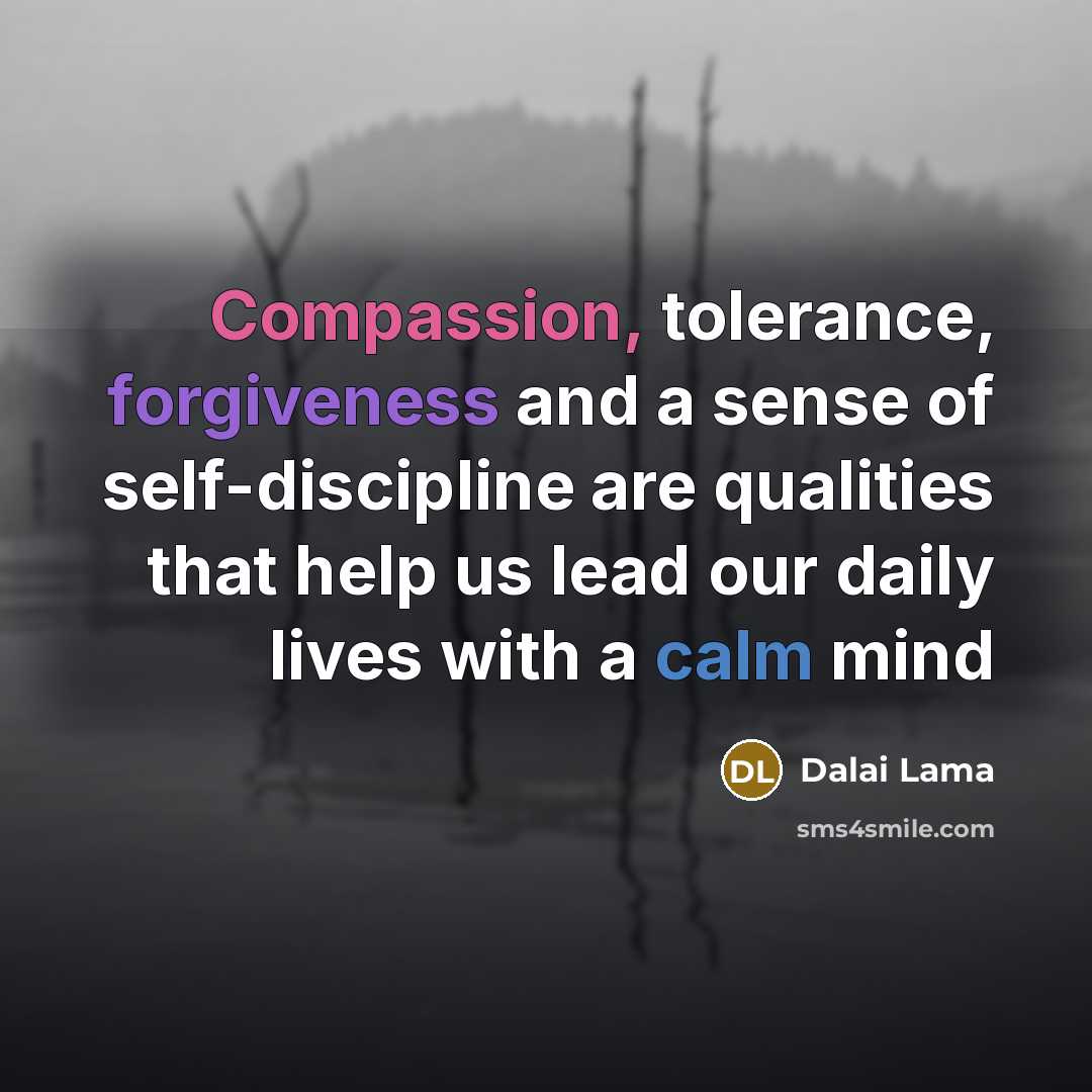 “Compassion, tolerance, forgiveness and a sense of self-discipline are qualities that help us lead our daily lives with a calm mind” quote by Dalai Lama