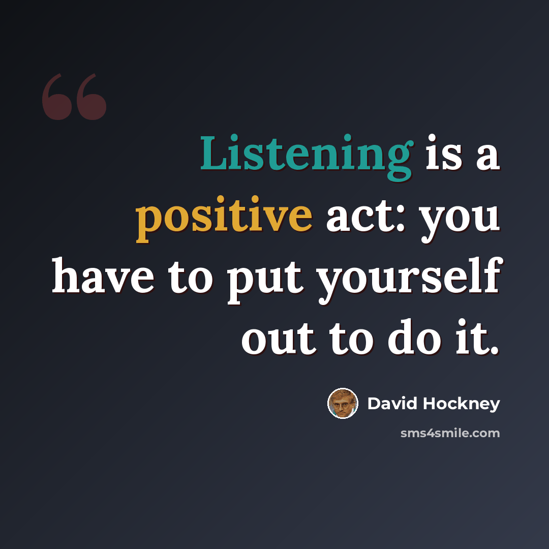 “Listening is a positive act: you have to put yourself out to do it.” quote by David Hockney
