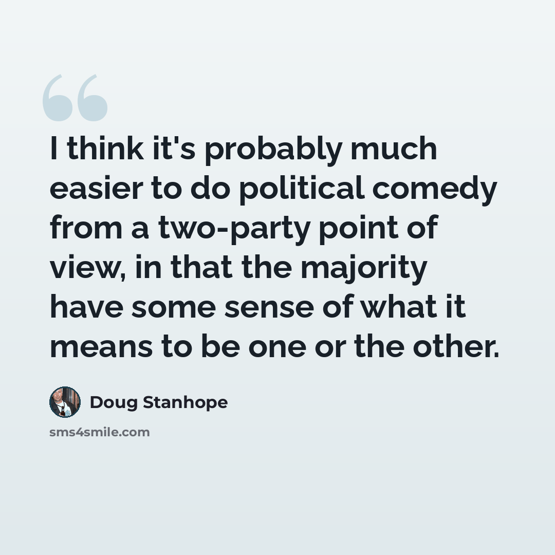 “I think it's probably much easier to do political comedy from a two-party point of view, in that the majority have some sense of what it means to be one or the other.” quote by Doug Stanhope