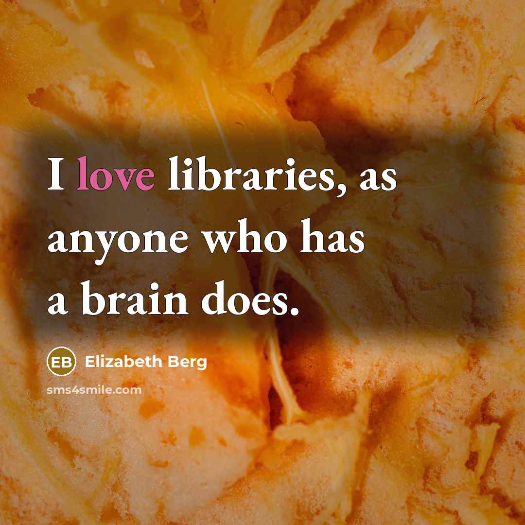“I love libraries, as anyone who has a brain does.” quote by Elizabeth Berg