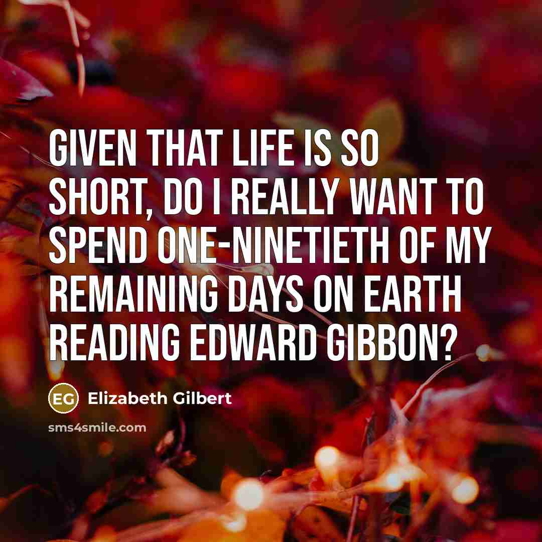 “Given that life is so short, do I really want to spend one-ninetieth of my remaining days on earth reading Edward Gibbon?” quote by Elizabeth Gilbert