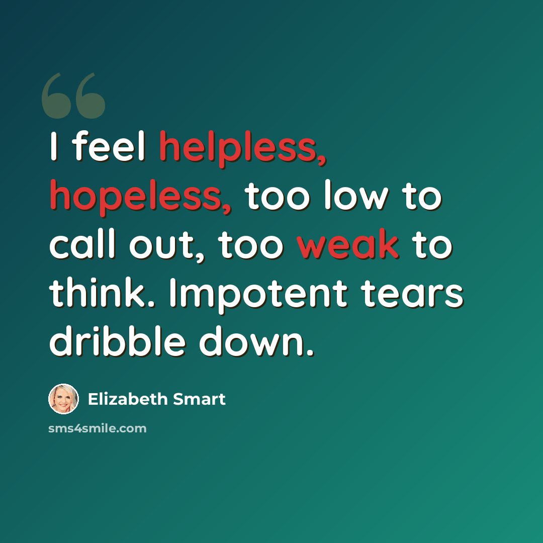 “I feel helpless, hopeless, too low to call out, too weak to think. Impotent tears dribble down.” quote by Elizabeth Smart
