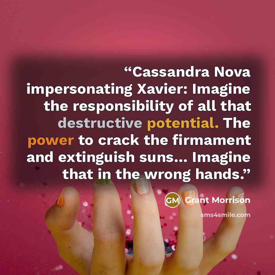 “Cassandra Nova impersonating Xavier: Imagine the responsibility of all that destructive potential. The power to crack the firmament and extinguish suns… Imagine that in the wrong hands.” quote by Grant Morrison