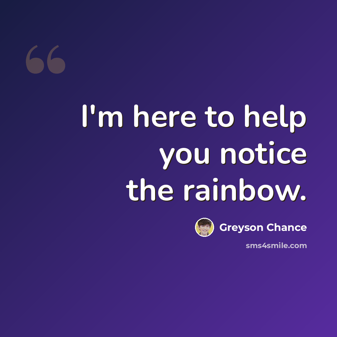 “I'm here to help you notice the rainbow.” quote by Greyson Chance