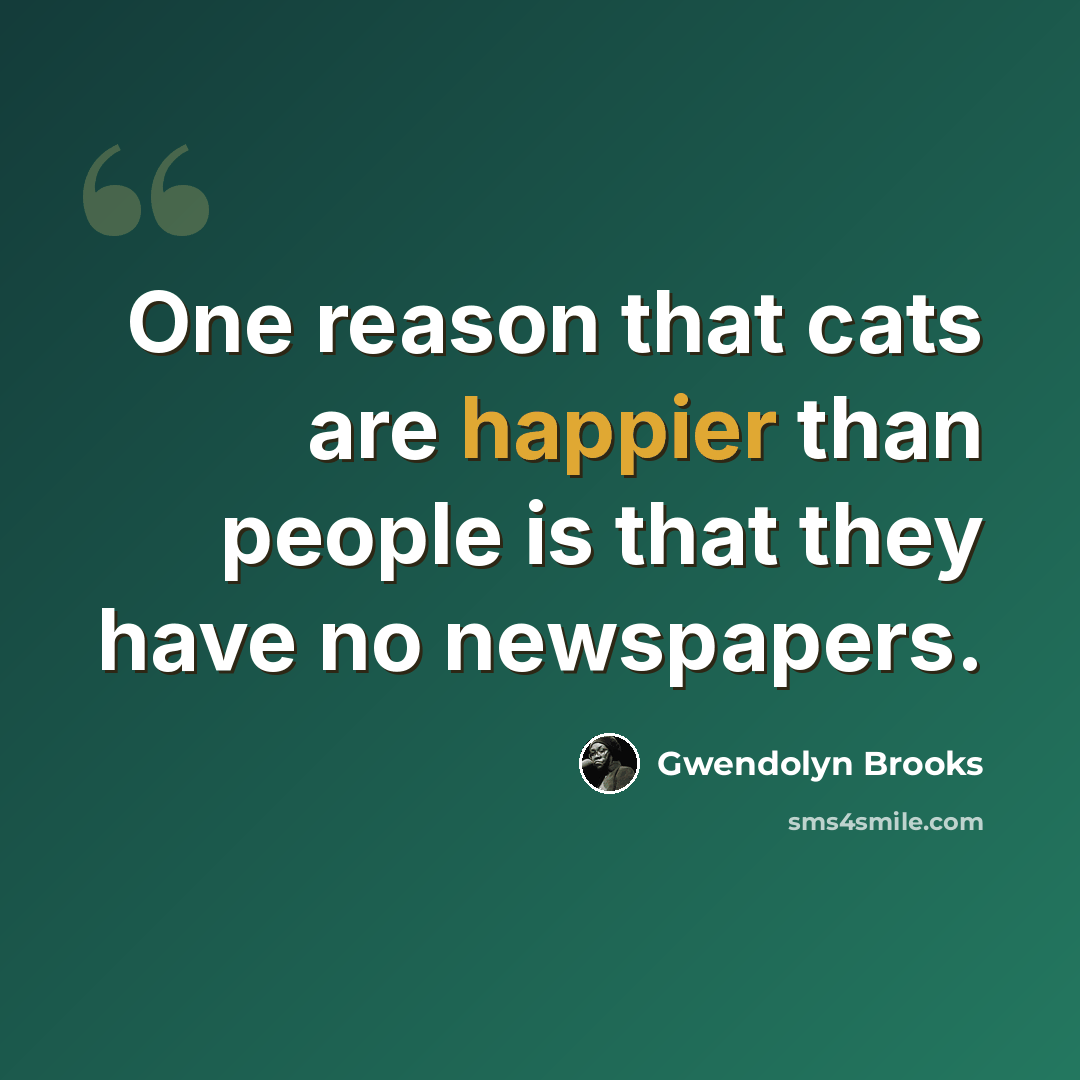 “One reason that cats are happier than people is that they have no newspapers.” quote by Gwendolyn Brooks