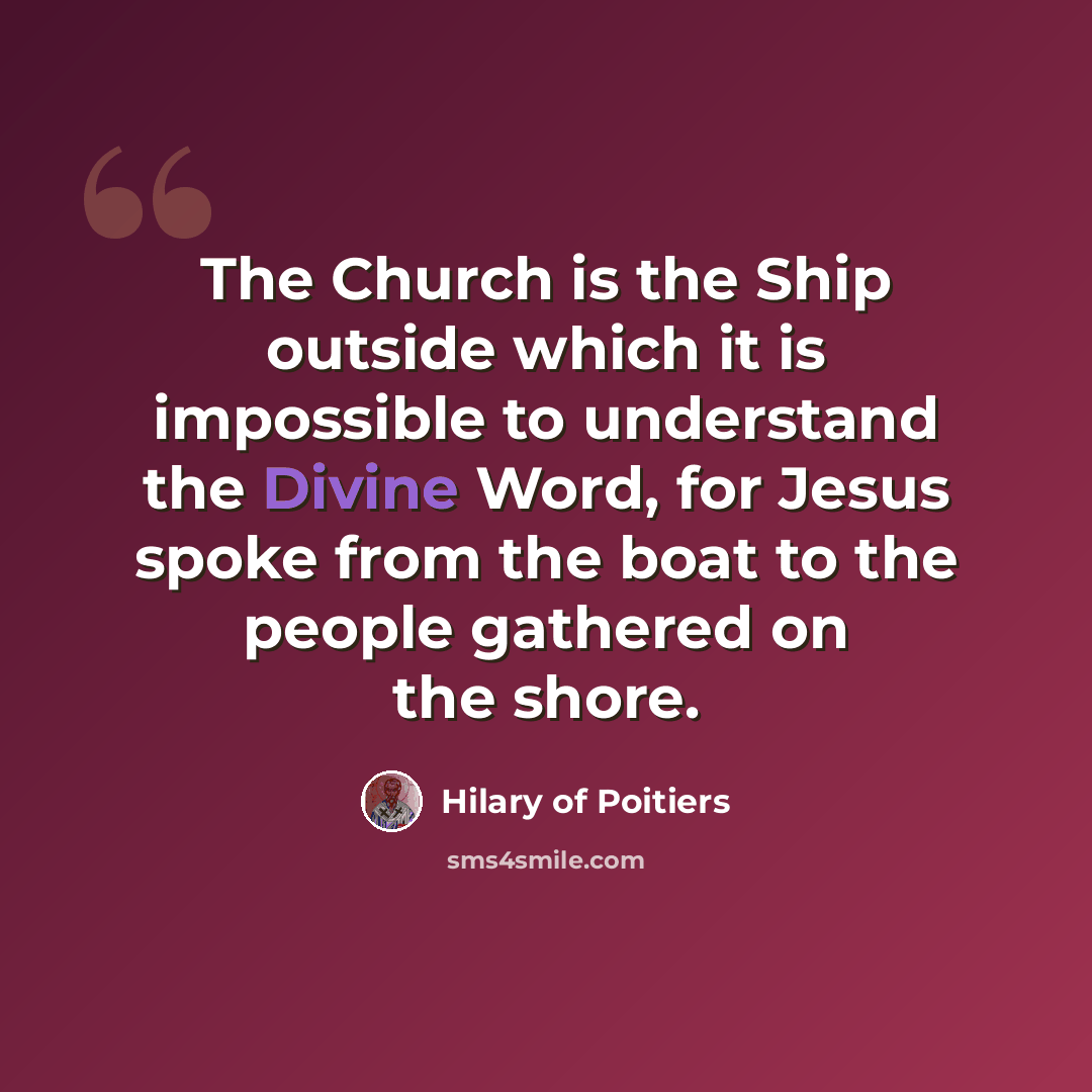 “The Church is the Ship outside which it is impossible to understand the Divine Word, for Jesus spoke from the boat to the people gathered on the shore.” quote by Hilary of Poitiers