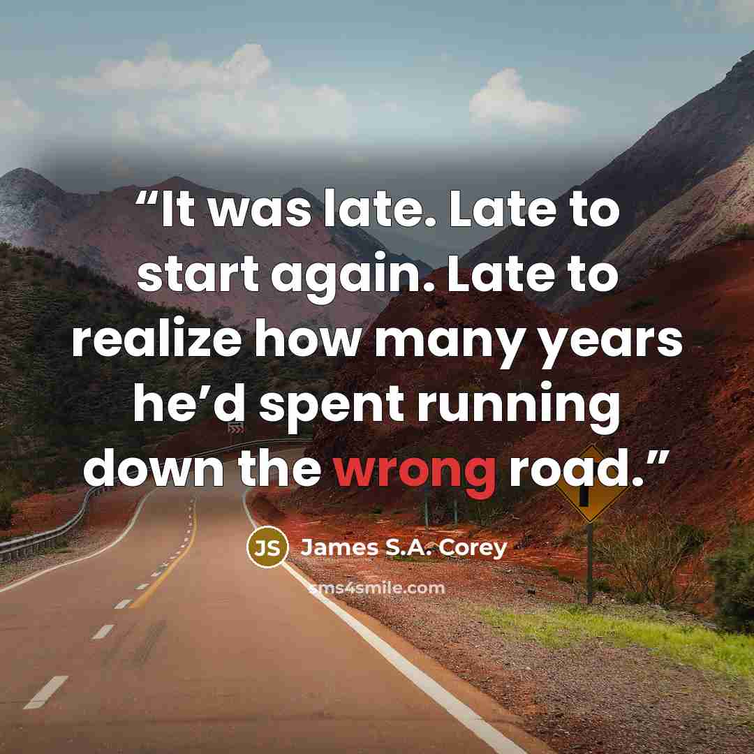 “It was late. Late to start again. Late to realize how many years he’d spent running down the wrong road.” quote by James S.A. Corey