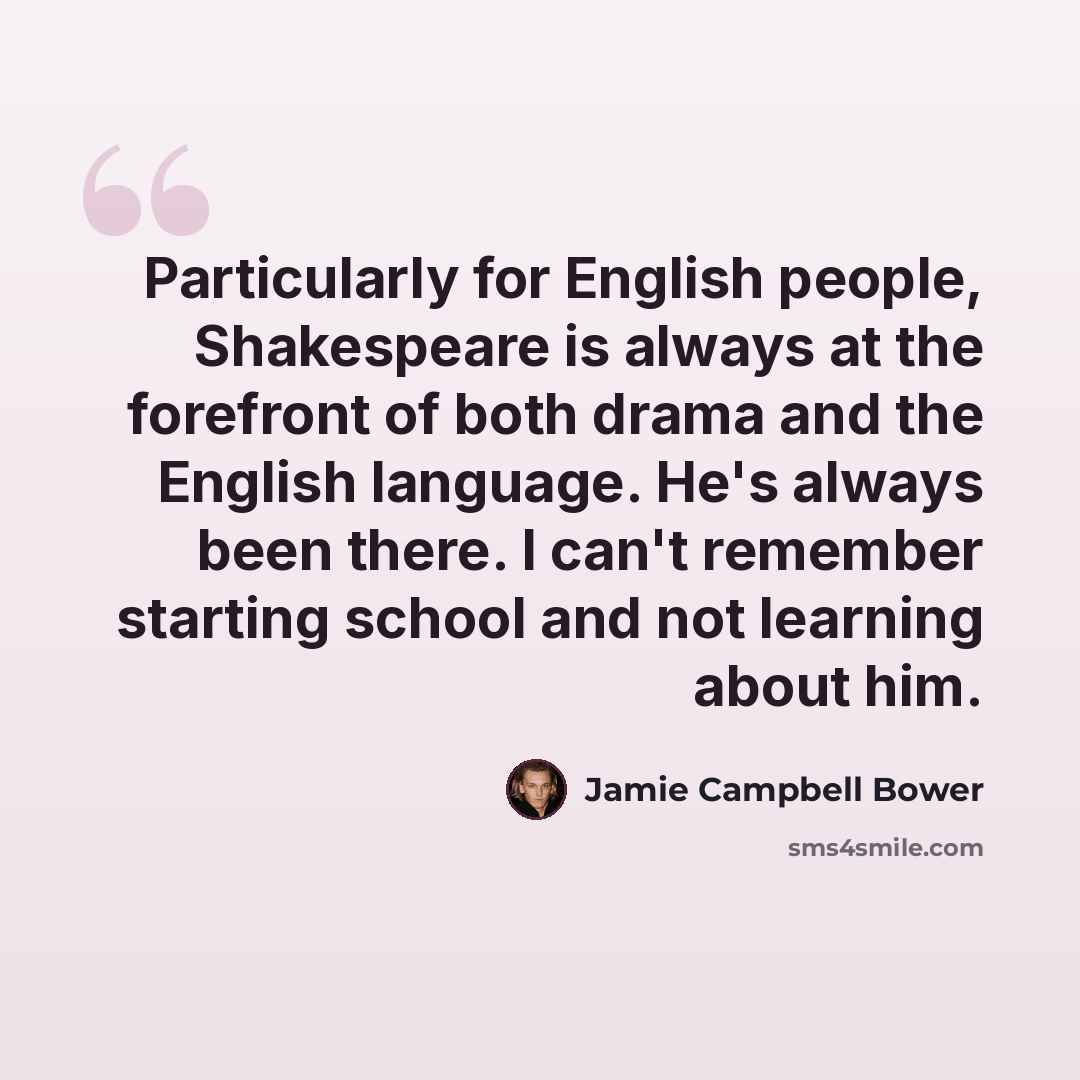 “Particularly for English people, Shakespeare is always at the forefront of both drama and the English language. He's always been there. I can't remember starting school and not learning about him.” quote by Jamie Campbell Bower