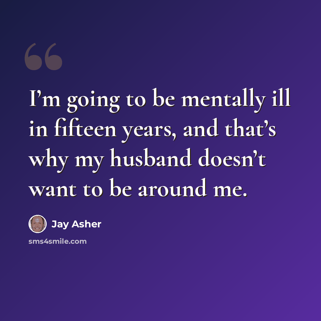 “I’m going to be mentally ill in fifteen years, and that’s why my husband doesn’t want to be around me.” quote by Jay Asher