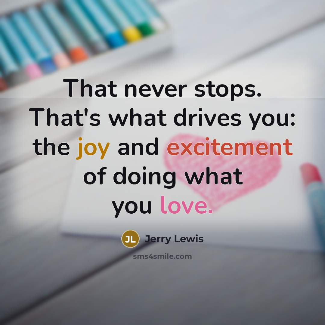 “That never stops. That's what drives you: the joy and excitement of doing what you love.” quote by Jerry Lewis