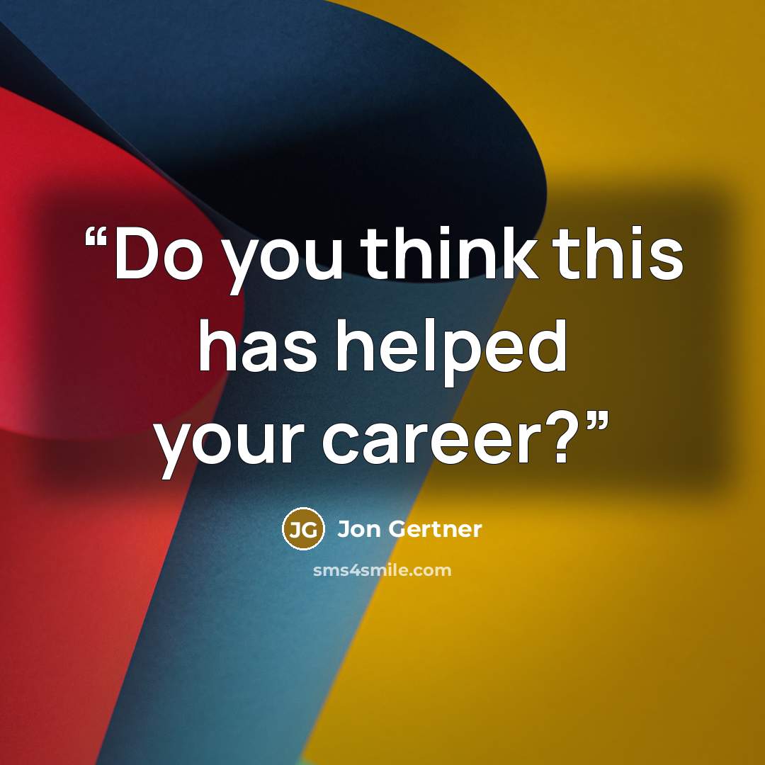 “Do you think this has helped your career?” quote by Jon Gertner