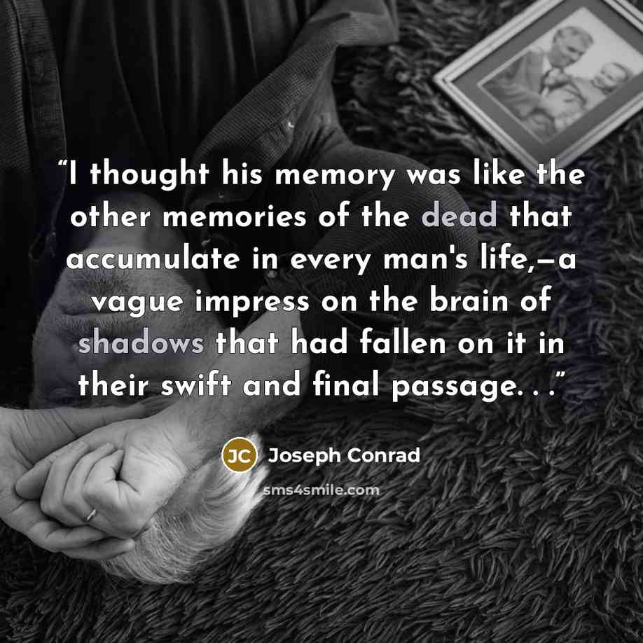 “I thought his memory was like the other memories of the dead that accumulate in every man's life,—a vague impress on the brain of shadows that had fallen on it in their swift and final passage. . .” quote by Joseph Conrad
