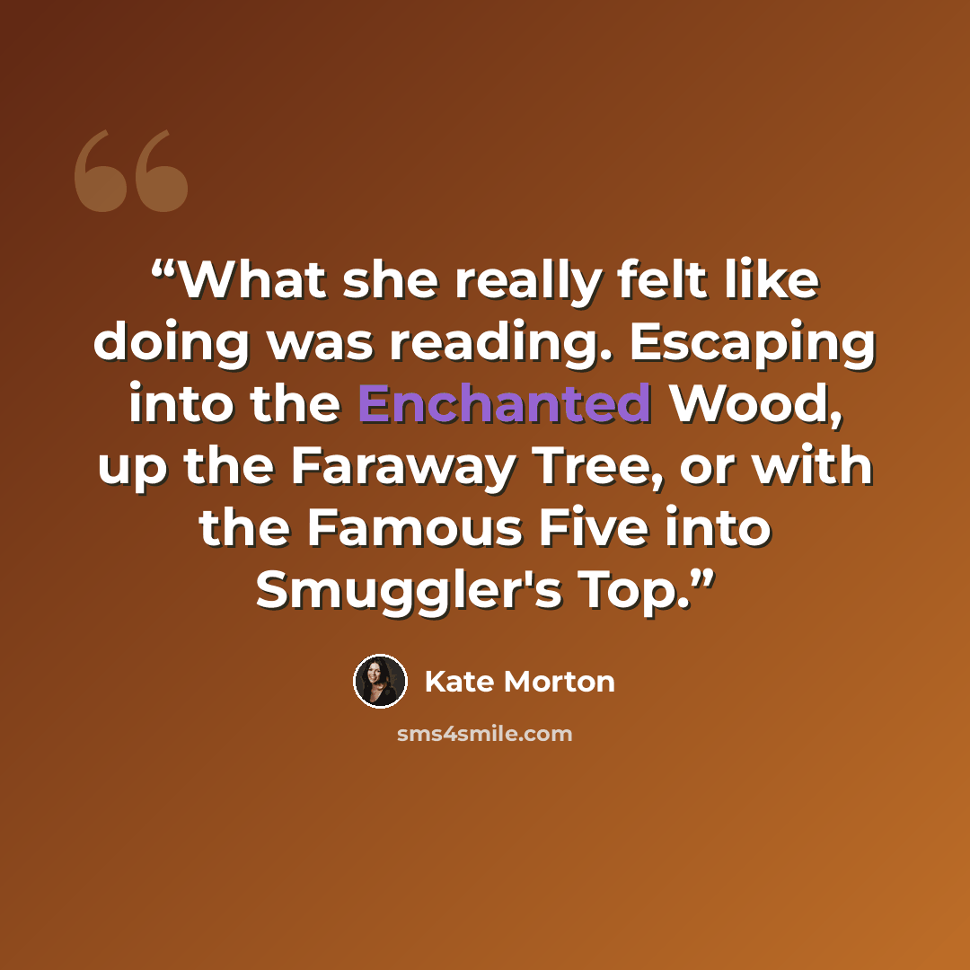 “What she really felt like doing was reading. Escaping into the Enchanted Wood, up the Faraway Tree, or with the Famous Five into Smuggler's Top.” quote by Kate Morton