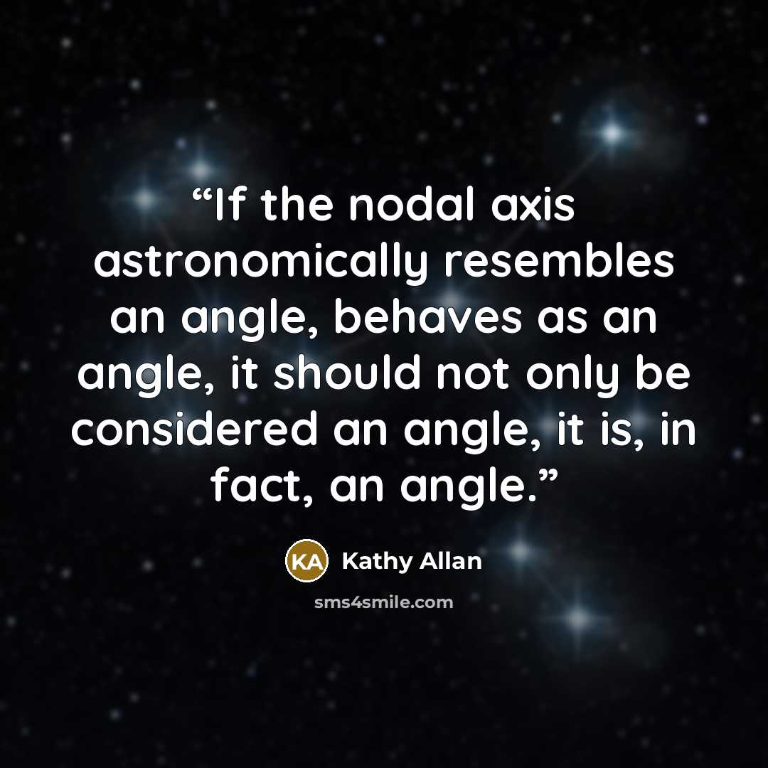 “If the nodal axis astronomically resembles an angle, behaves as an angle, it should not only be considered an angle, it is, in fact, an angle.” quote by Kathy Allan