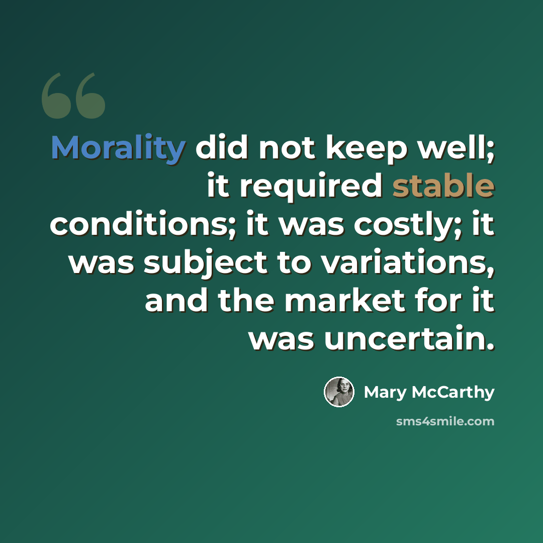 “Morality did not keep well; it required stable conditions; it was costly; it was subject to variations, and the market for it was uncertain.” quote by Mary McCarthy