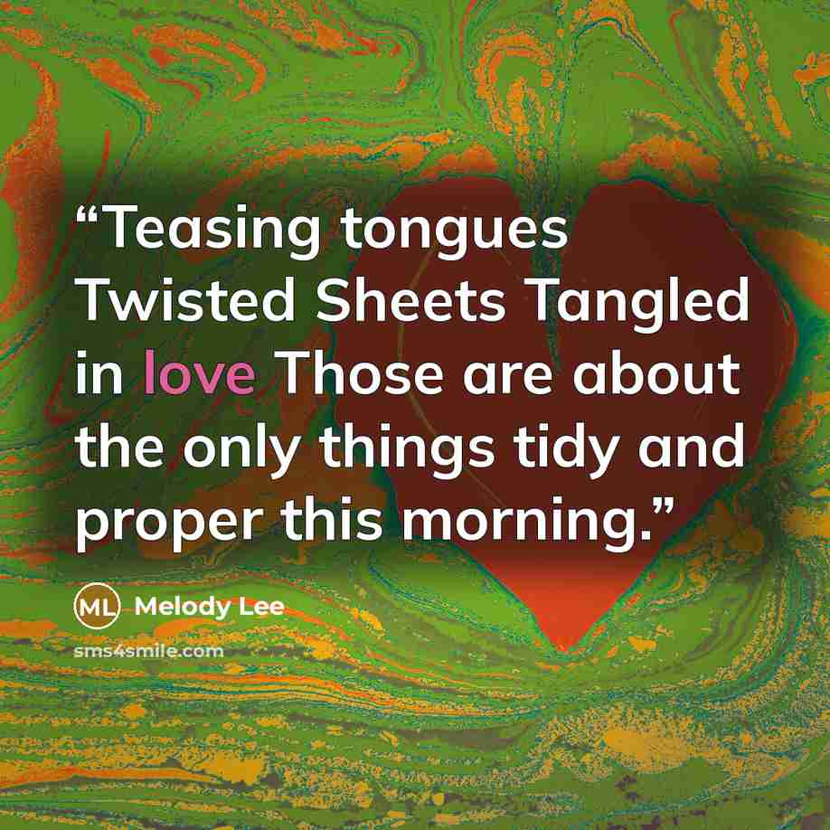 “Teasing tongues Twisted Sheets Tangled in love Those are about the only things tidy and proper this morning.” quote by Melody Lee
