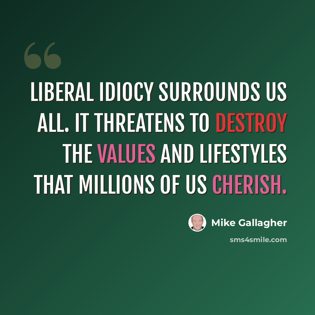 “Liberal idiocy surrounds us all. It threatens to destroy the values and lifestyles that millions of us cherish.” quote by Mike Gallagher