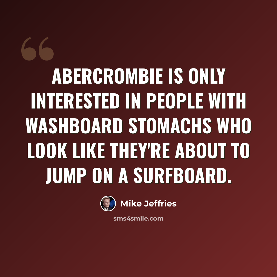 “Abercrombie is only interested in people with washboard stomachs who look like they're about to jump on a surfboard.” quote by Mike Jeffries