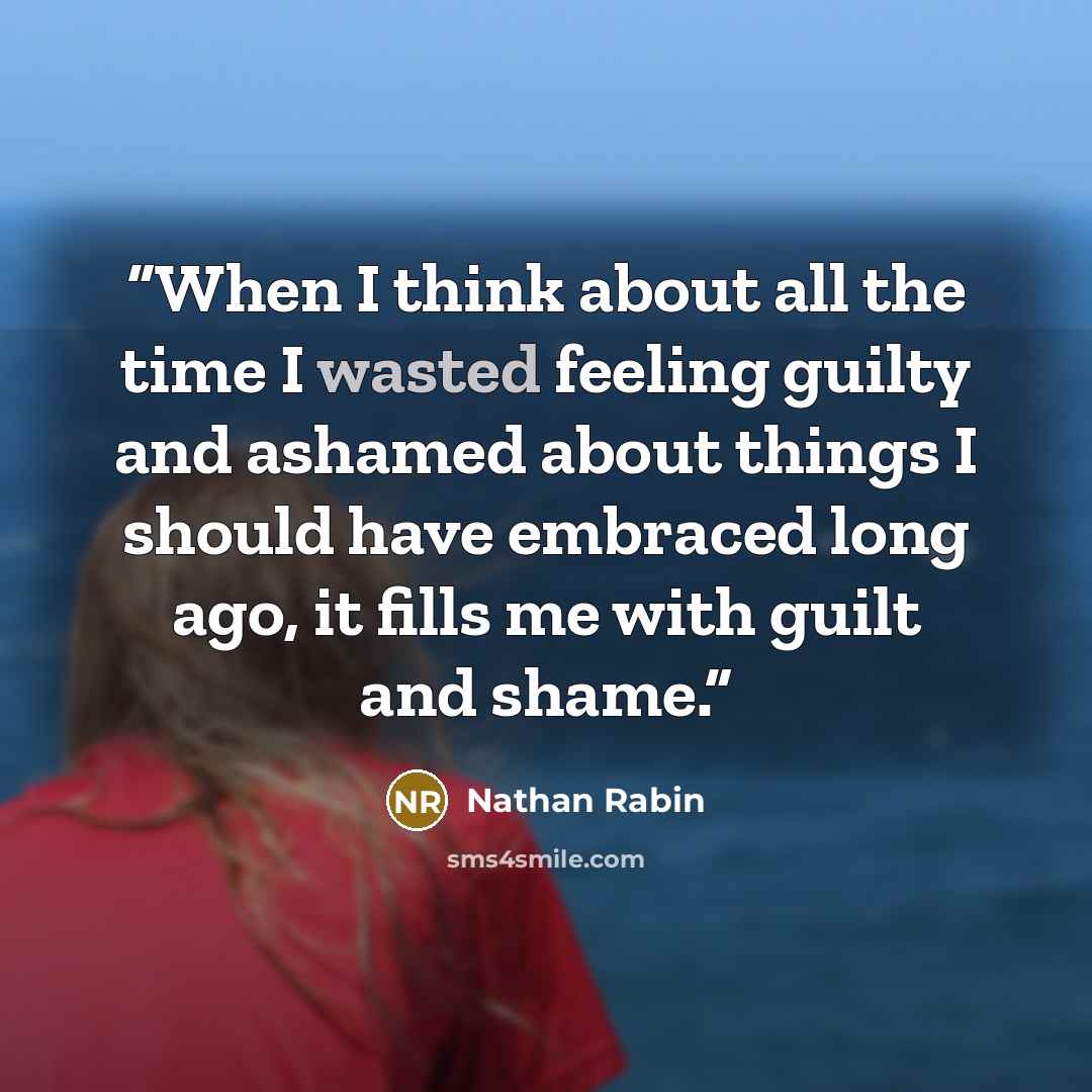 “When I think about all the time I wasted feeling guilty and ashamed about things I should have embraced long ago, it fills me with guilt and shame.” quote by Nathan Rabin