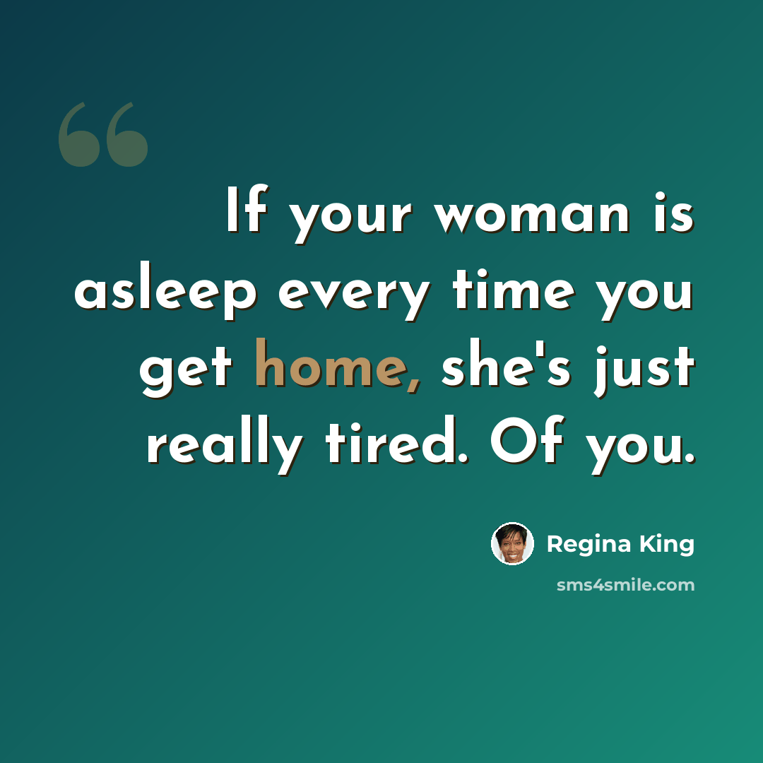 “If your woman is asleep every time you get home, she's just really tired. Of you.” quote by Regina King