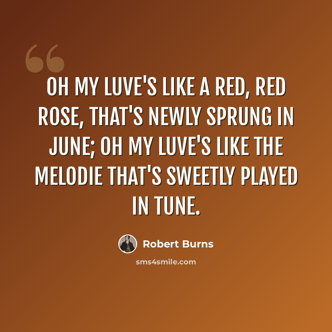 “Oh my luve's like a red, red rose, That's newly sprung in June; Oh my luve's like the melodie That's sweetly played in tune.” quote by Robert Burns