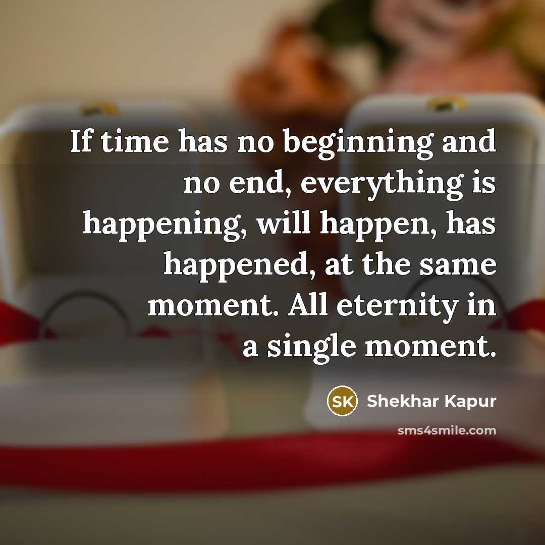 “If time has no beginning and no end, everything is happening, will happen, has happened, at the same moment. All eternity in a single moment.” quote by Shekhar Kapur