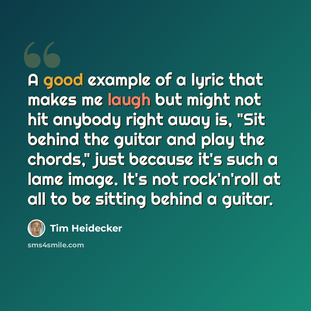 “A good example of a lyric that makes me laugh but might not hit anybody right away is, "Sit behind the guitar and play the chords," just because it's such a lame image. It's not rock'n'roll at all to be sitting behind a guitar.” quote by Tim Heidecker