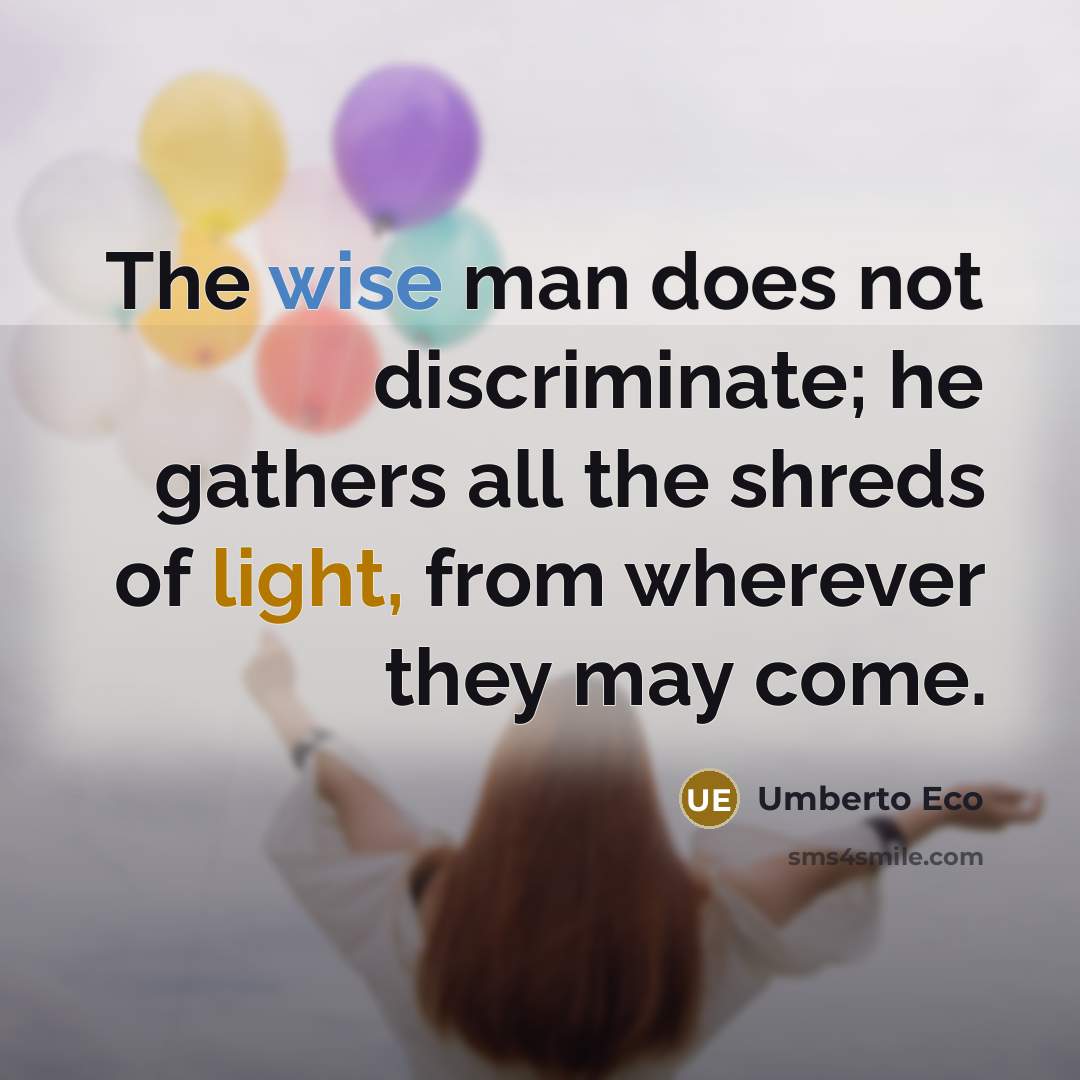 “The wise man does not discriminate; he gathers all the shreds of light, from wherever they may come.” quote by Umberto Eco