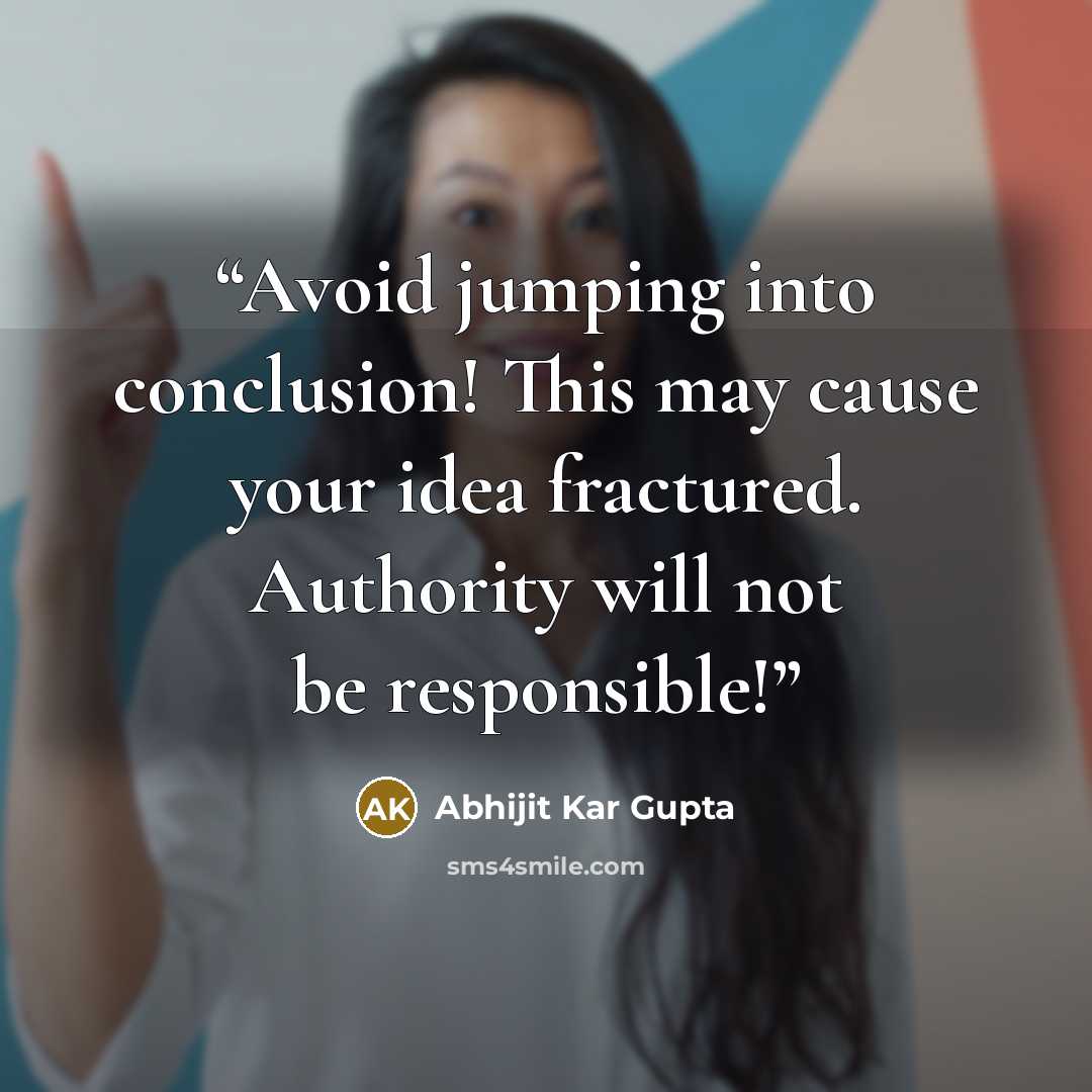 “Avoid jumping into conclusion! This may cause your idea fractured. Authority will not be responsible!” quote by Abhijit Kar Gupta