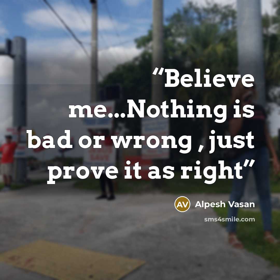 “Believe me...Nothing is bad or wrong , just prove it as right” quote by Alpesh Vasan