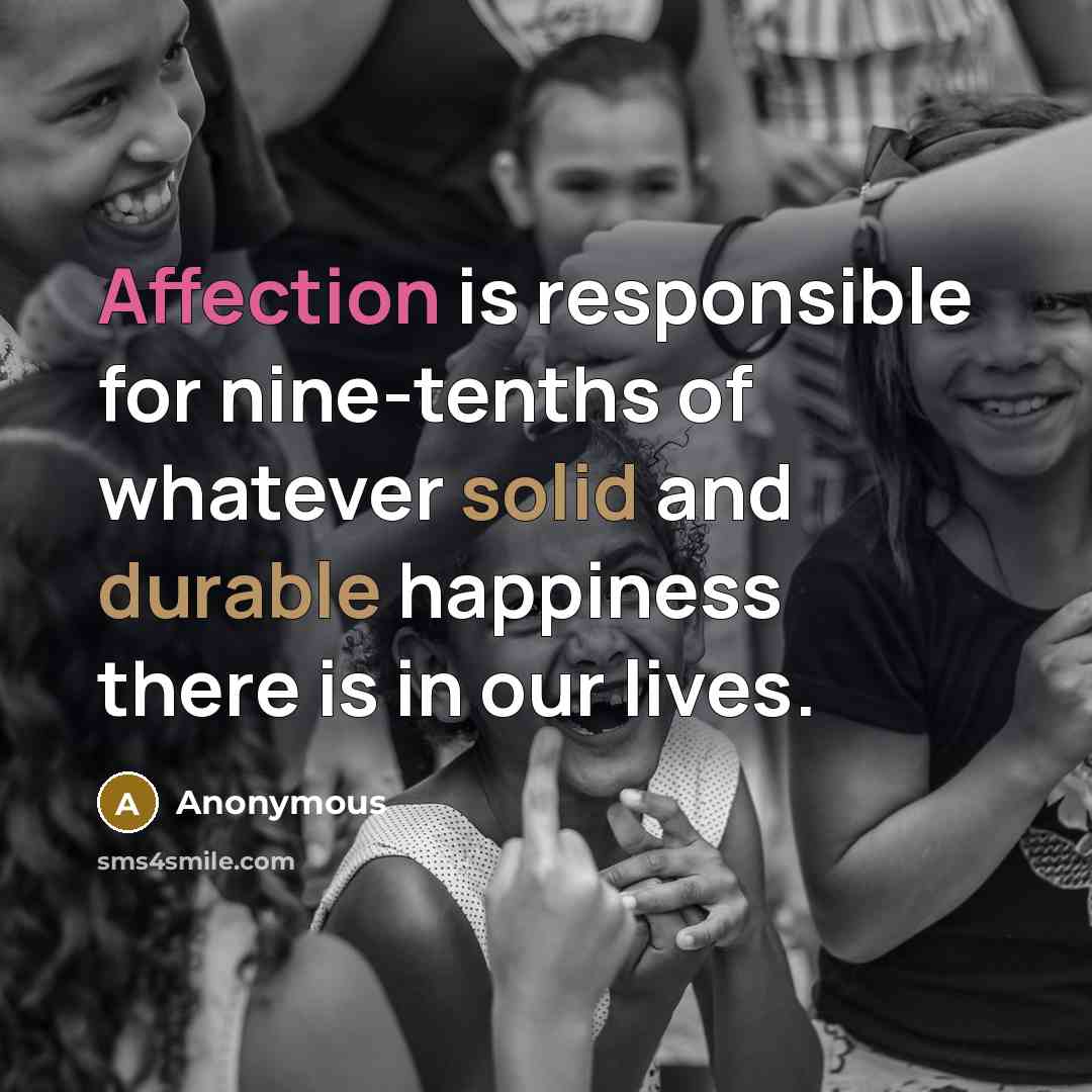 “Affection is responsible for nine-tenths of whatever solid and durable happiness there is in our lives.” quote by Anonymous