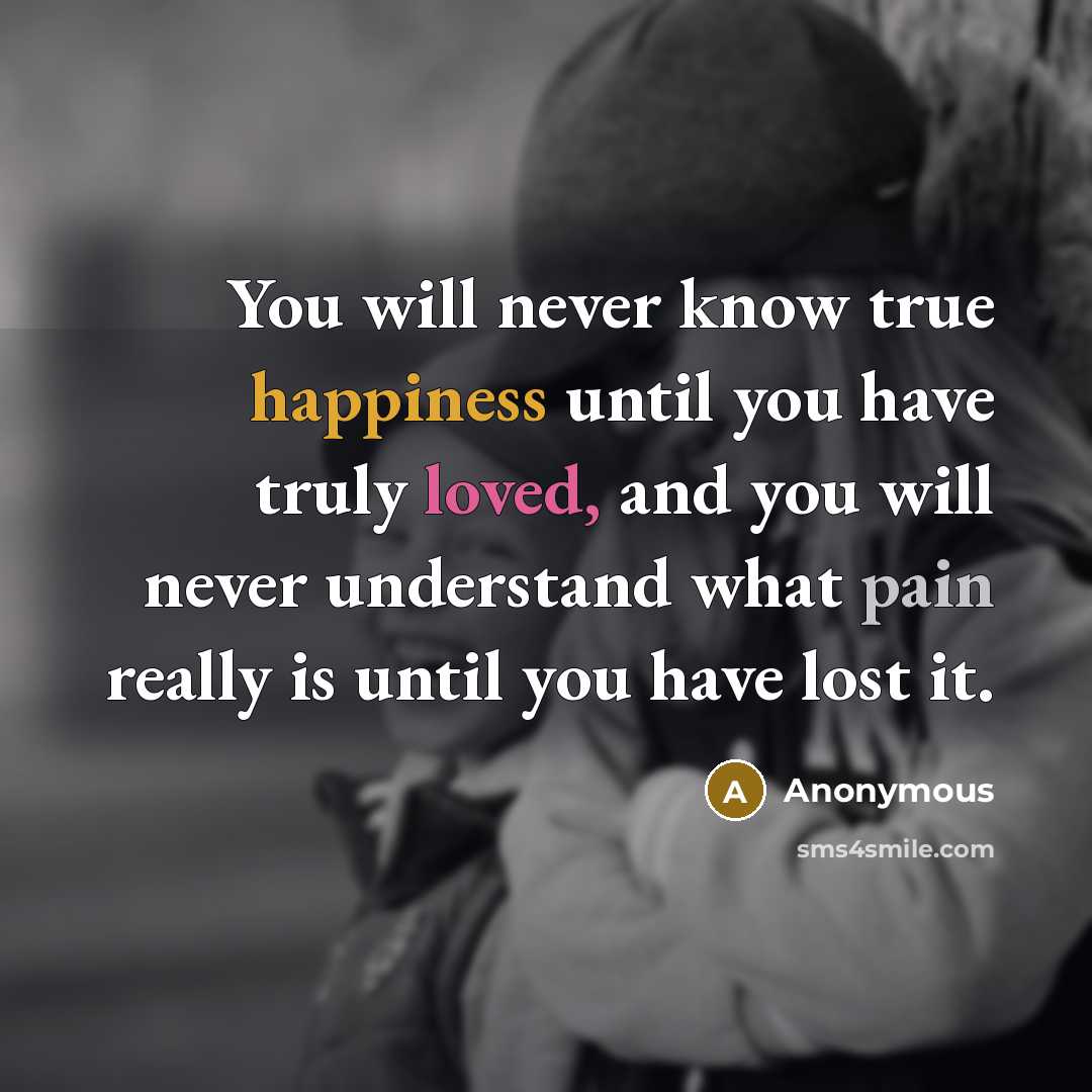 “You will never know true happiness until you have truly loved, and you will never understand what pain really is until you have lost it.” quote by Anonymous