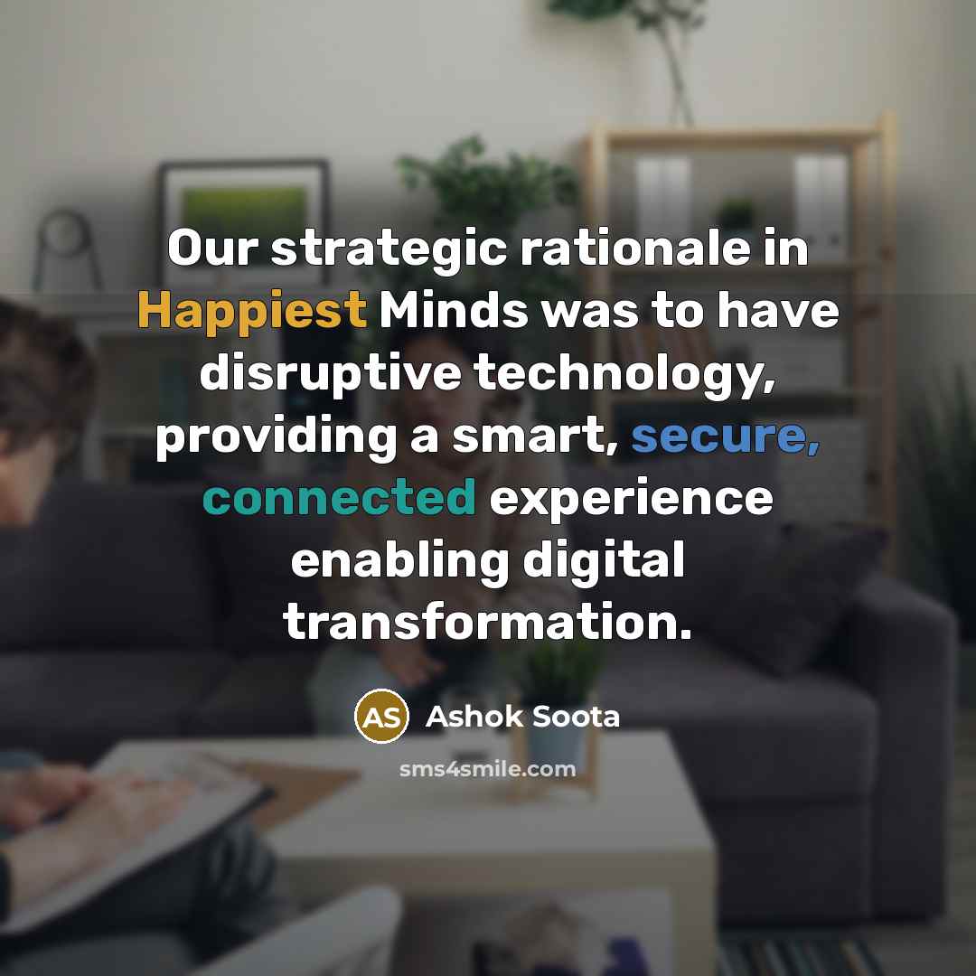 “Our strategic rationale in Happiest Minds was to have disruptive technology, providing a smart, secure, connected experience enabling digital transformation.” quote by Ashok Soota