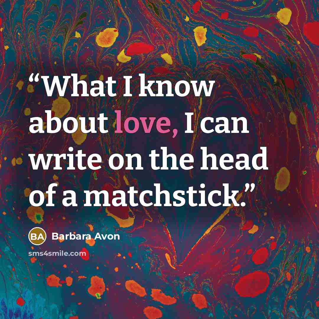 “What I know about love, I can write on the head of a matchstick.” quote by Barbara Avon