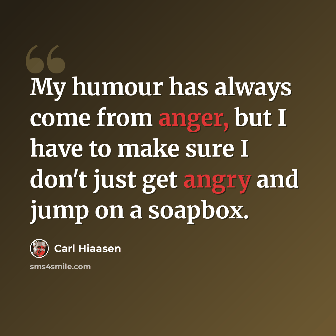 “My humour has always come from anger, but I have to make sure I don't just get angry and jump on a soapbox.” quote by Carl Hiaasen