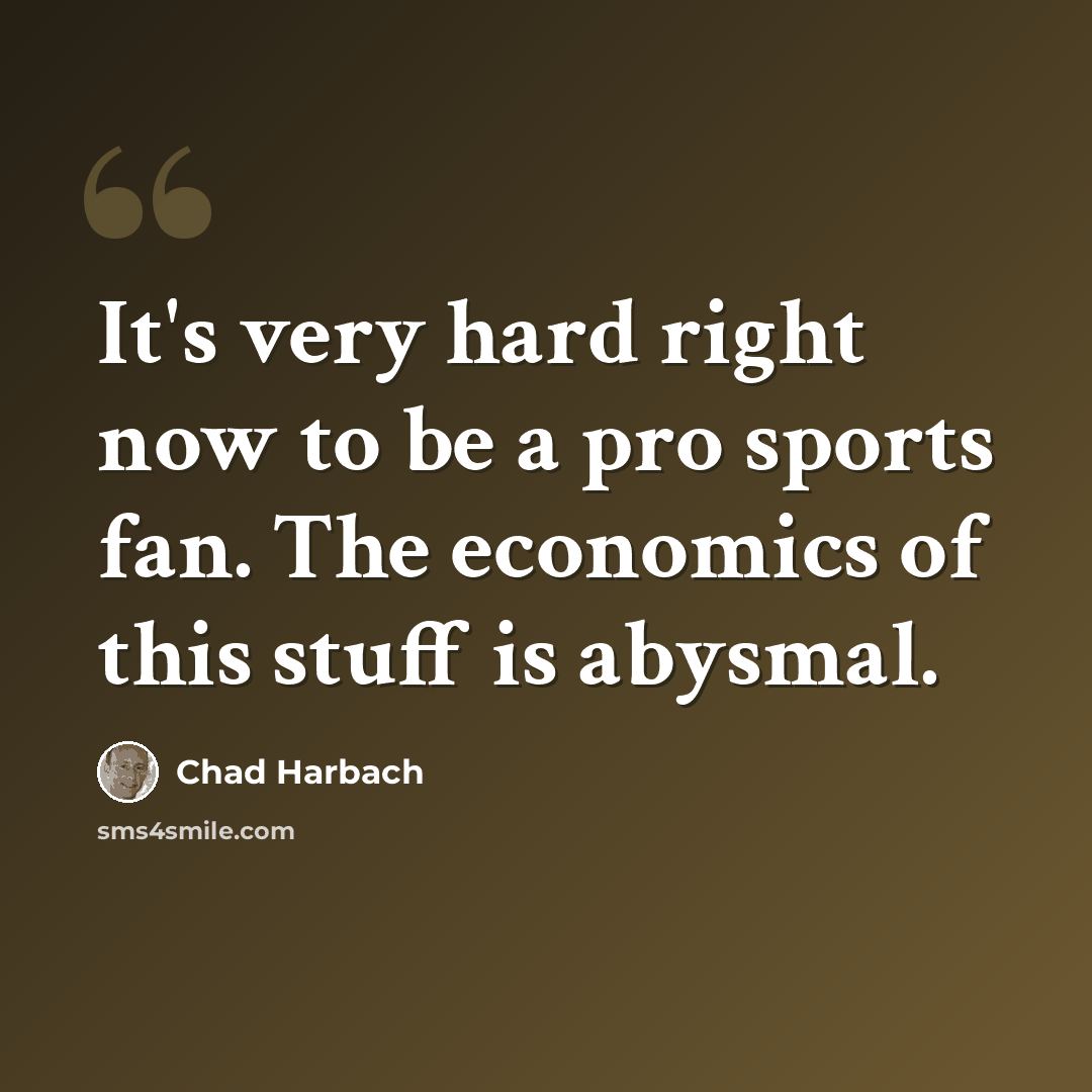 “It's very hard right now to be a pro sports fan. The economics of this stuff is abysmal.” quote by Chad Harbach
