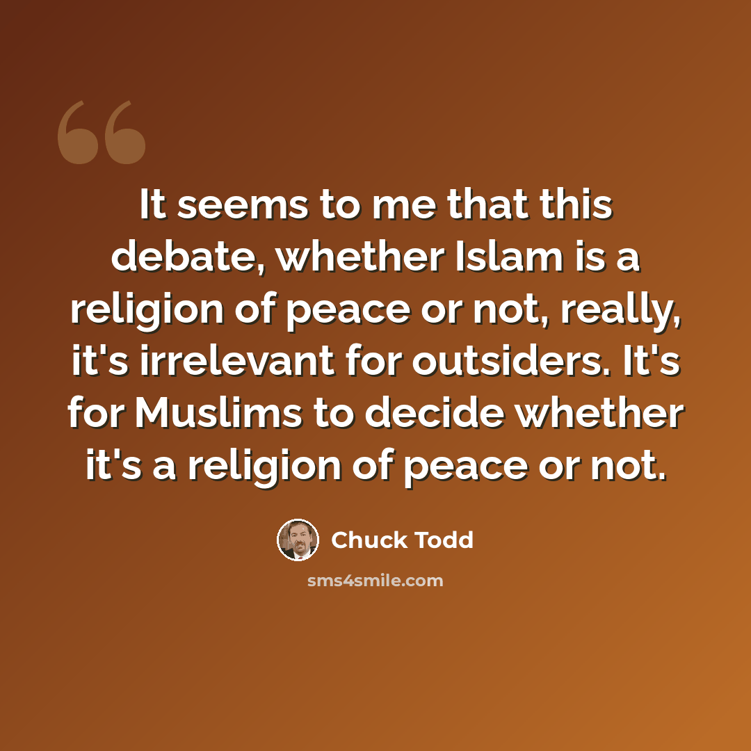 “It seems to me that this debate, whether Islam is a religion of peace or not, really, it's irrelevant for outsiders. It's for Muslims to decide whether it's a religion of peace or not.” quote by Chuck Todd