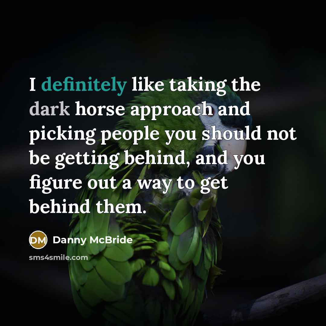 “I definitely like taking the dark horse approach and picking people you should not be getting behind, and you figure out a way to get behind them.” quote by Danny McBride