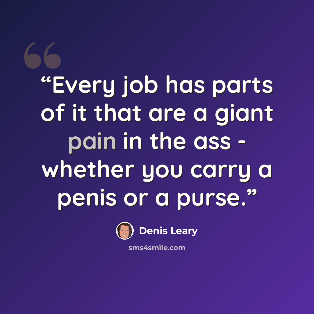 “Every job has parts of it that are a giant pain in the ass - whether you carry a penis or a purse.” quote by Denis Leary